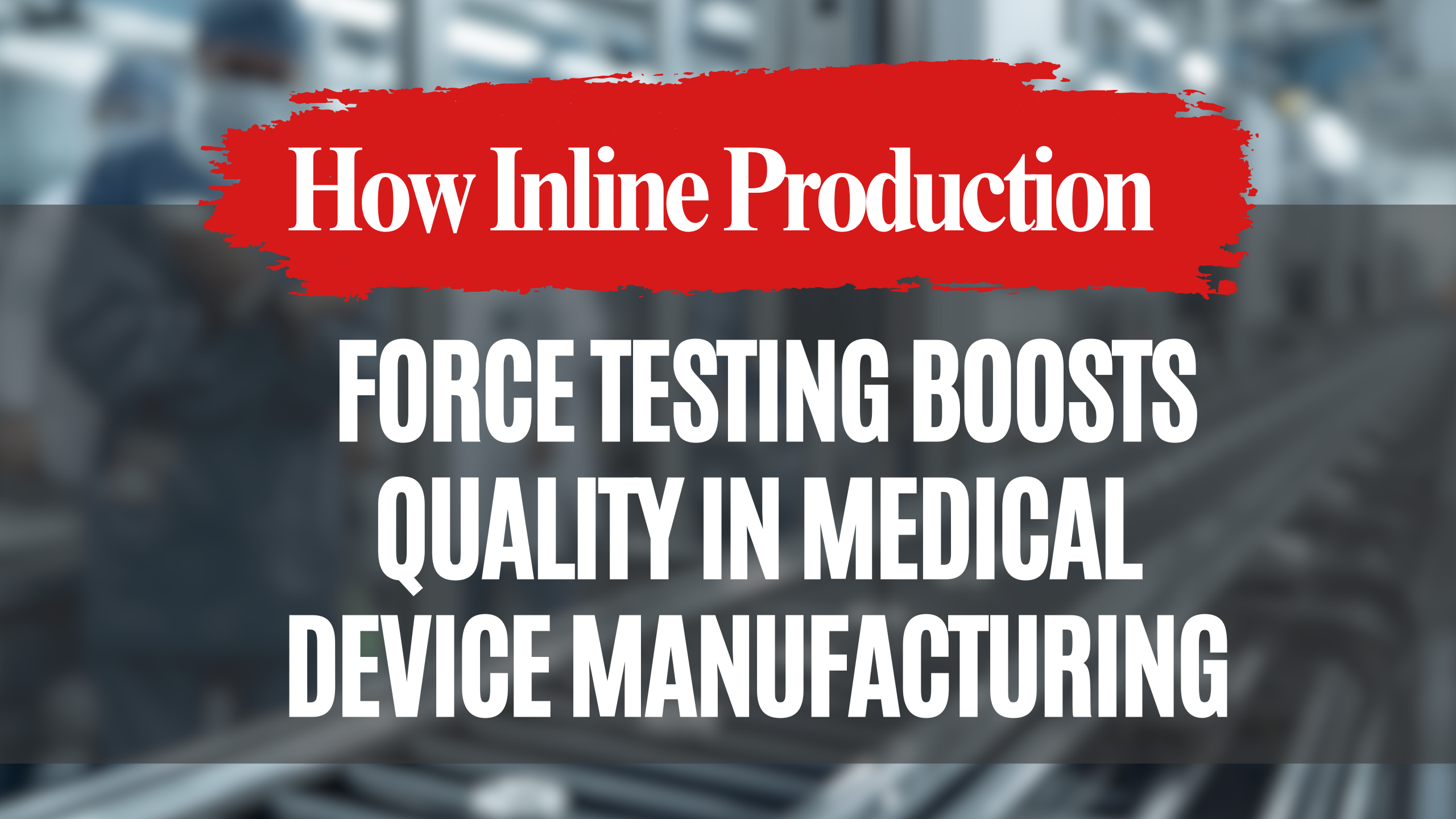How Inline Production Force Testing Boosts Quality in Medical Device Manufacturing